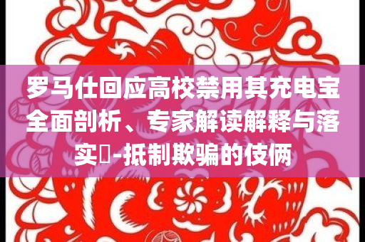 羅馬仕回應(yīng)高校禁用其充電寶全面剖析、專家解讀解釋與落實(shí)?-抵制欺騙的伎倆
