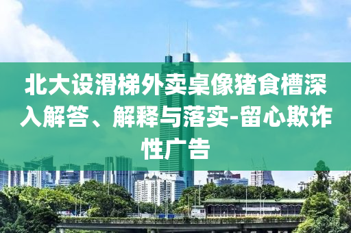 北大設滑梯外賣桌像豬食槽深入解答、解釋與落實-留心欺詐性廣告