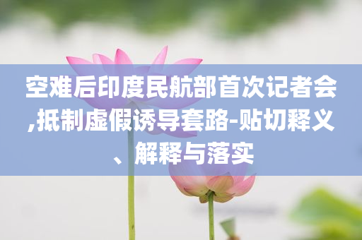 空難后印度民航部首次記者會,抵制虛假誘導套路-貼切釋義、解釋與落實