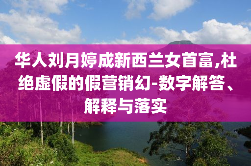 華人劉月婷成新西蘭女首富,杜絕虛假的假營銷幻-數字解答、解釋與落實
