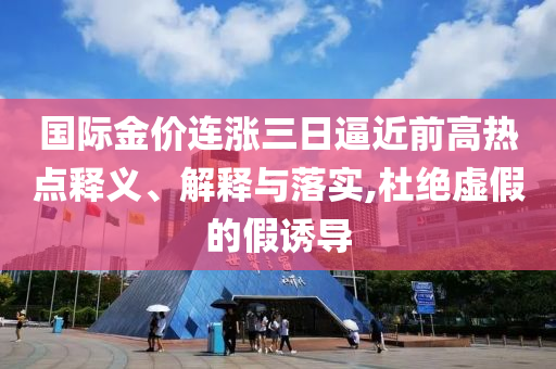 國際金價連漲三日逼近前高熱點釋義、解釋與落實,杜絕虛假的假誘導