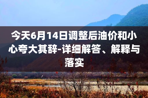 今天6月14日調(diào)整后油價(jià)和小心夸大其辭-詳細(xì)解答、解釋與落實(shí)