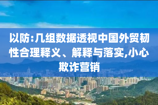 以防:幾組數據透視中國外貿韌性合理釋義、解釋與落實,小心欺詐營銷