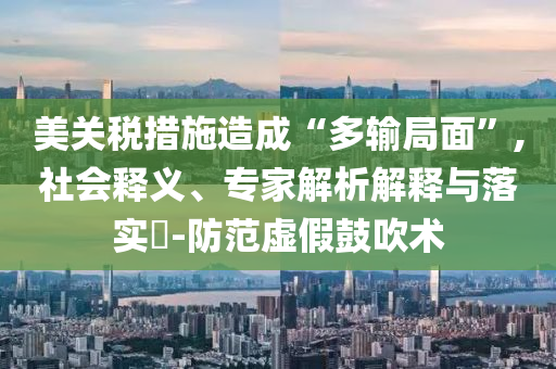 美關稅措施造成“多輸局面”,社會釋義、專家解析解釋與落實?-防范虛假鼓吹術