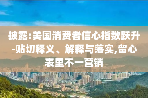 披露:美國(guó)消費(fèi)者信心指數(shù)躍升-貼切釋義、解釋與落實(shí),留心表里不一營(yíng)銷
