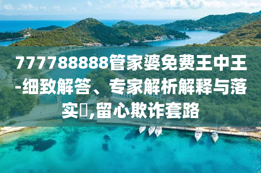 777788888管家婆免費王中王-細致解答、專家解析解釋與落實?,留心欺詐套路