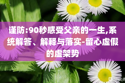 謹防:90秒感受父親的一生,系統解答、解釋與落實-留心虛假的虛架勢