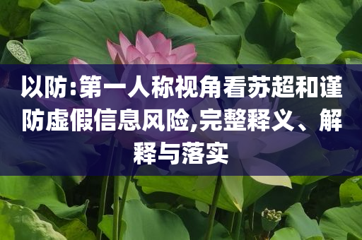 以防:第一人稱視角看蘇超和謹防虛假信息風險,完整釋義、解釋與落實