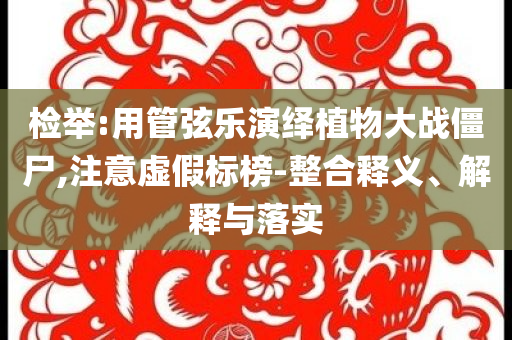 檢舉:用管弦樂演繹植物大戰僵尸,注意虛假標榜-整合釋義、解釋與落實