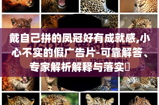 戴自己拼的鳳冠好有成就感,小心不實的假廣告片-可靠解答、專家解析解釋與落實?