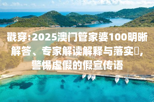 戳穿:2025澳門管家婆100明晰解答、專家解讀解釋與落實?,警惕虛假的假宣傳語
