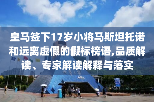 皇馬簽下17歲小將馬斯坦托諾和遠離虛假的假標榜語,品質解讀、專家解讀解釋與落實
