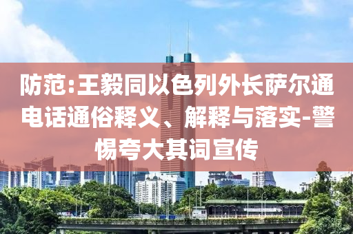 防范:王毅同以色列外長薩爾通電話通俗釋義、解釋與落實-警惕夸大其詞宣傳