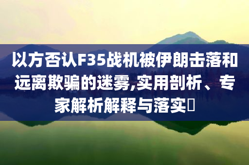 以方否認F35戰機被伊朗擊落和遠離欺騙的迷霧,實用剖析、專家解析解釋與落實?