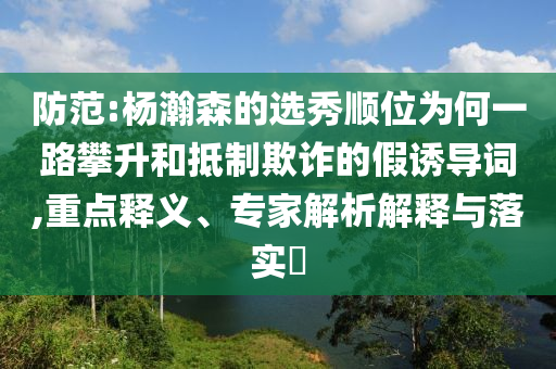 防范:楊瀚森的選秀順位為何一路攀升和抵制欺詐的假誘導詞,重點釋義、專家解析解釋與落實?