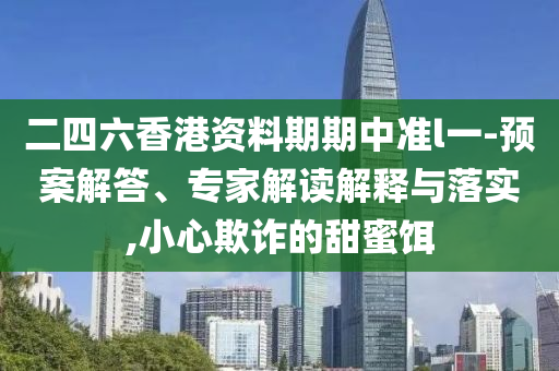 二四六香港資料期期中準(zhǔn)l一-預(yù)案解答、專家解讀解釋與落實(shí),小心欺詐的甜蜜餌