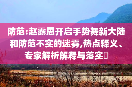 防范:趙露思開啟手勢舞新大陸和防范不實的迷霧,熱點釋義、專家解析解釋與落實?