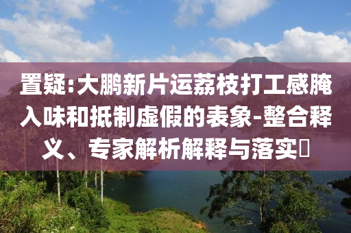 置疑:大鵬新片運荔枝打工感腌入味和抵制虛假的表象-整合釋義、專家解析解釋與落實?