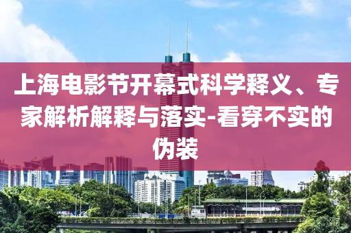 上海電影節開幕式科學釋義、專家解析解釋與落實-看穿不實的偽裝