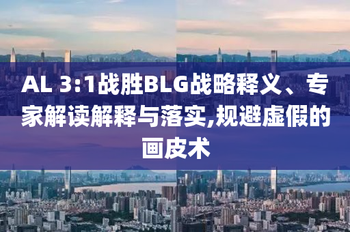 AL 3:1戰勝BLG戰略釋義、專家解讀解釋與落實,規避虛假的畫皮術