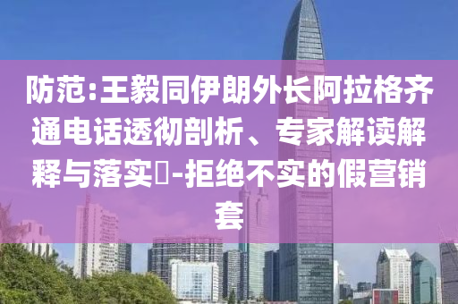 防范:王毅同伊朗外長阿拉格齊通電話透徹剖析、專家解讀解釋與落實?-拒絕不實的假營銷套