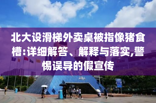 北大設滑梯外賣桌被指像豬食槽:詳細解答、解釋與落實,警惕誤導的假宣傳
