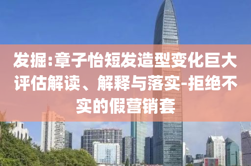 發掘:章子怡短發造型變化巨大評估解讀、解釋與落實-拒絕不實的假營銷套