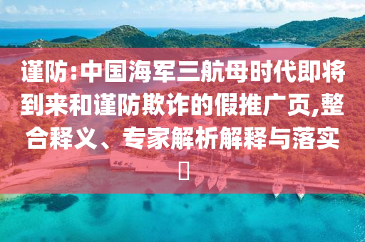 謹防:中國海軍三航母時代即將到來和謹防欺詐的假推廣頁,整合釋義、專家解析解釋與落實?