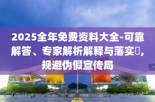 2025全年免費資料大全-可靠解答、專家解析解釋與落實?,規(guī)避偽假宣傳局