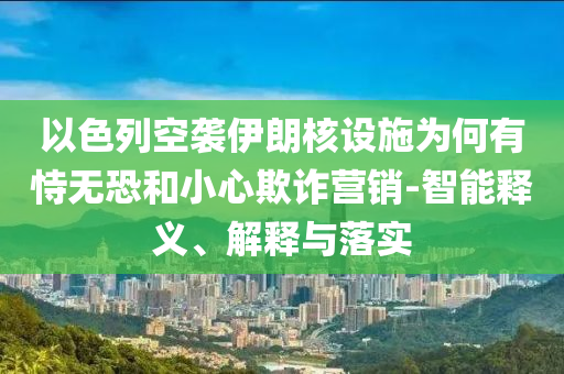 以色列空襲伊朗核設(shè)施為何有恃無恐和小心欺詐營銷-智能釋義、解釋與落實(shí)