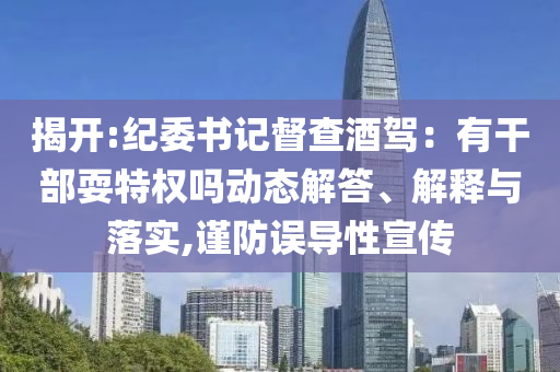 揭開:紀(jì)委書記督查酒駕：有干部耍特權(quán)嗎動(dòng)態(tài)解答、解釋與落實(shí),謹(jǐn)防誤導(dǎo)性宣傳