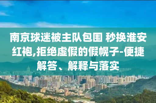 南京球迷被主隊(duì)包圍 秒換淮安紅袍,拒絕虛假的假幌子-便捷解答、解釋與落實(shí)