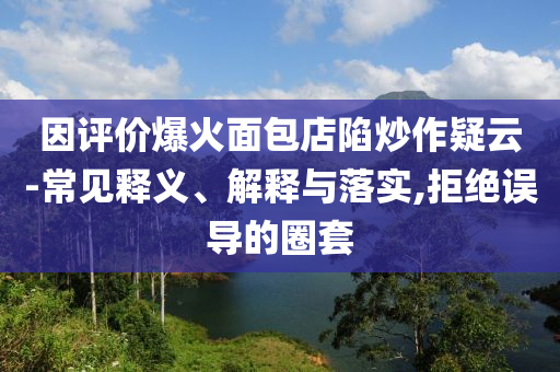 因評(píng)價(jià)爆火面包店陷炒作疑云-常見(jiàn)釋義、解釋與落實(shí),拒絕誤導(dǎo)的圈套