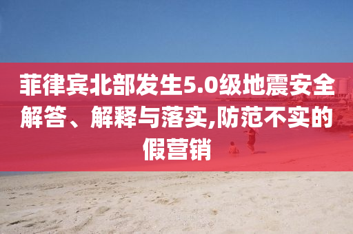 菲律賓北部發(fā)生5.0級(jí)地震安全解答、解釋與落實(shí),防范不實(shí)的假營(yíng)銷(xiāo)