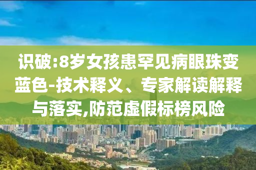 識(shí)破:8歲女孩患罕見(jiàn)病眼珠變藍(lán)色-技術(shù)釋義、專家解讀解釋與落實(shí),防范虛假標(biāo)榜風(fēng)險(xiǎn)