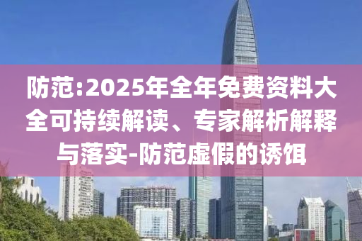 防范:2025年全年免費資料大全可持續(xù)解讀、專家解析解釋與落實-防范虛假的誘餌