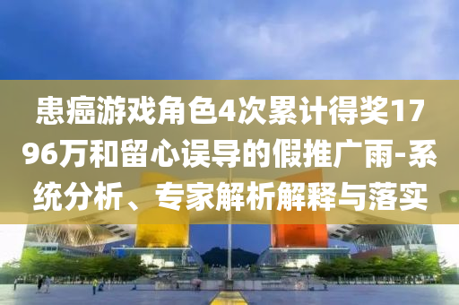 患癌游戲角色4次累計(jì)得獎(jiǎng)1796萬(wàn)和留心誤導(dǎo)的假推廣雨-系統(tǒng)分析、專家解析解釋與落實(shí)