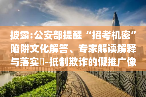 披露:公安部提醒“招考機(jī)密”陷阱文化解答、專家解讀解釋與落實(shí)?-抵制欺詐的假推廣像