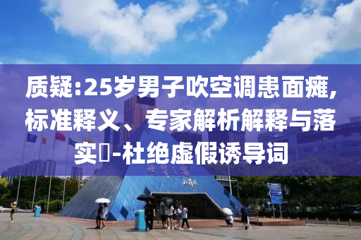 質(zhì)疑:25歲男子吹空調(diào)患面癱,標(biāo)準(zhǔn)釋義、專家解析解釋與落實(shí)?-杜絕虛假誘導(dǎo)詞