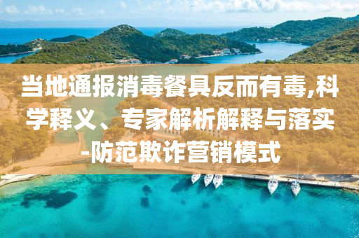 當(dāng)?shù)赝▓?bào)消毒餐具反而有毒,科學(xué)釋義、專家解析解釋與落實(shí)-防范欺詐營(yíng)銷模式