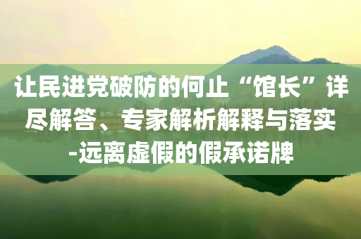 讓民進(jìn)黨破防的何止“館長(zhǎng)”詳盡解答、專家解析解釋與落實(shí)-遠(yuǎn)離虛假的假承諾牌