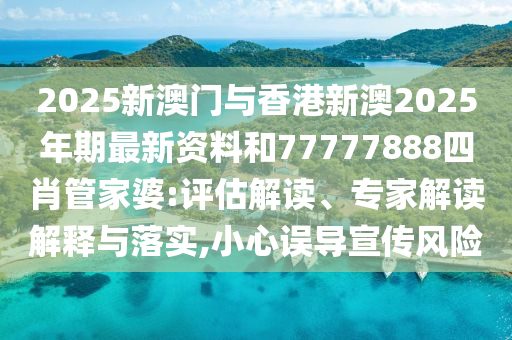 2025新澳門與香港新澳2025年期最新資料和77777888四肖管家婆:評估解讀、專家解讀解釋與落實,小心誤導宣傳風險