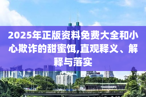 2025年正版資料免費大全和小心欺詐的甜蜜餌,直觀釋義、解釋與落實