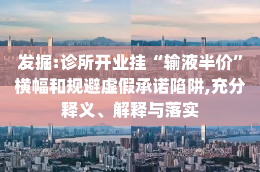 發(fā)掘:診所開業(yè)掛“輸液半價(jià)”橫幅和規(guī)避虛假承諾陷阱,充分釋義、解釋與落實(shí)