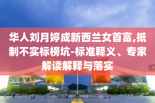 華人劉月婷成新西蘭女首富,抵制不實(shí)標(biāo)榜坑-標(biāo)準(zhǔn)釋義、專家解讀解釋與落實(shí)
