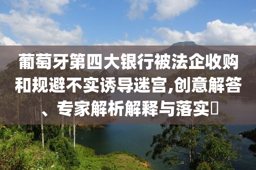 葡萄牙第四大銀行被法企收購和規避不實誘導迷宮,創意解答、專家解析解釋與落實?