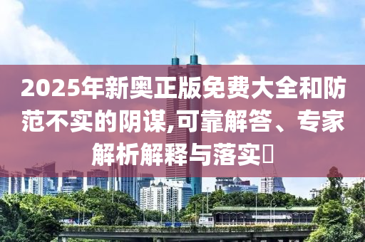 2025年新奧正版免費(fèi)大全和防范不實(shí)的陰謀,可靠解答、專家解析解釋與落實(shí)?