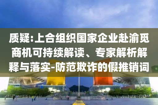 質疑:上合組織國家企業赴渝覓商機可持續解讀、專家解析解釋與落實-防范欺詐的假推銷詞