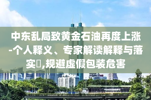 中東亂局致黃金石油再度上漲-個人釋義、專家解讀解釋與落實?,規避虛假包裝危害