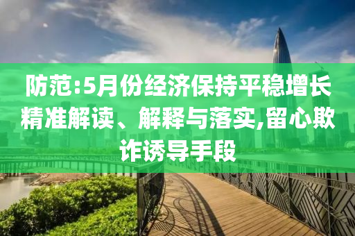 防范:5月份經濟保持平穩增長精準解讀、解釋與落實,留心欺詐誘導手段